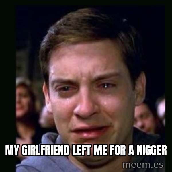 crying peter parker meme: my girlfriend left me for a nigger