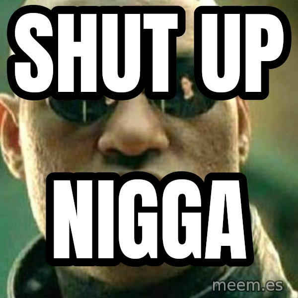 What If I Told You meme: Shut up / NIGGA