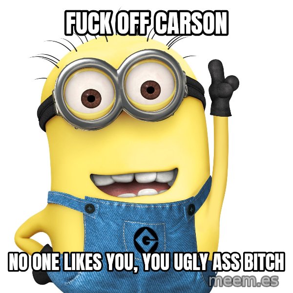 Despicable Me Minion meme: Fuck off Carson / No one likes you, you ugly ass bitch