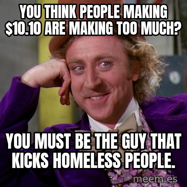 Willy Wonka meme: You think people making $10.10 are making too much? / You must be the guy that kicks homeless people.