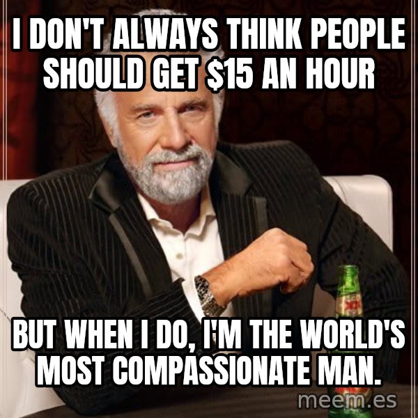 The Most Interesting Man In The World meme: I don't always think people should get $15 an hour / But when I do, I'm the world's most compassionate man.