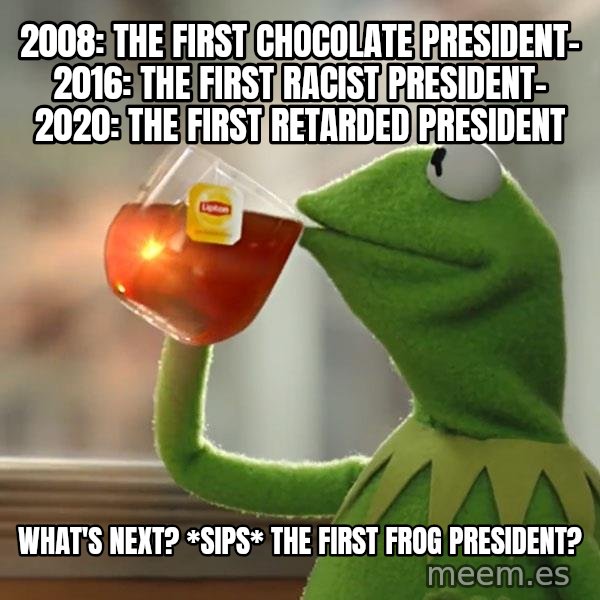 Kermit The Frog Drinking Tea meme: 2008: The first chocolate president-  2016: The first racist president-  2020: The first retarded president / What's next? *sips* The first frog president?