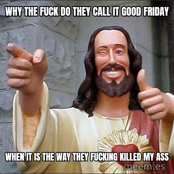 jesus says meme: why the fuck do they call it good friday / when it is the way they fucking killed my ass