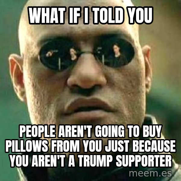 What if I told you / Matrix Morpheus meme: What if I told you / People aren't going to buy pillows from you just because you aren't a trump supporter