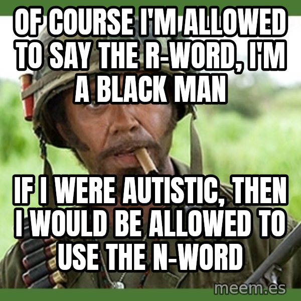 went full retard meme: Of course I'm allowed to say the r-word, I'm a black man / If I were autistic, then I would be allowed to use the n-word