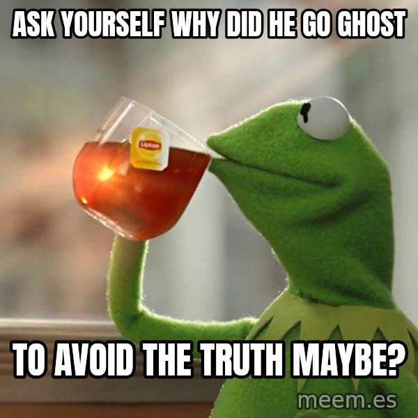 Kermit The Frog Drinking Tea meme: ask yourself why did he go ghost / to avoid the truth maybe?