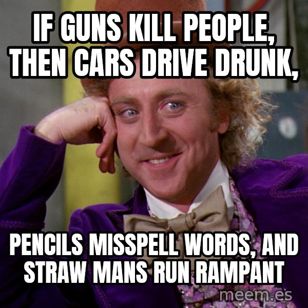 Willy Wonka meme: if guns kill people, then cars drive drunk, / pencils misspell words, and straw mans run rampant