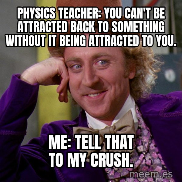 Willy Wonka meme: Physics teacher: You can't be attracted back to something without it being attracted to you. / Me: Tell that to my crush.