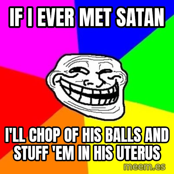 Trollface meme: If I ever met Satan / I'll chop of his balls and stuff 'em in his uterus