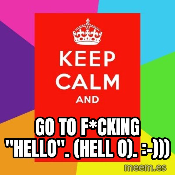 Keep calm and meme: Go to f*cking "Hello".  (hell o). :-)))