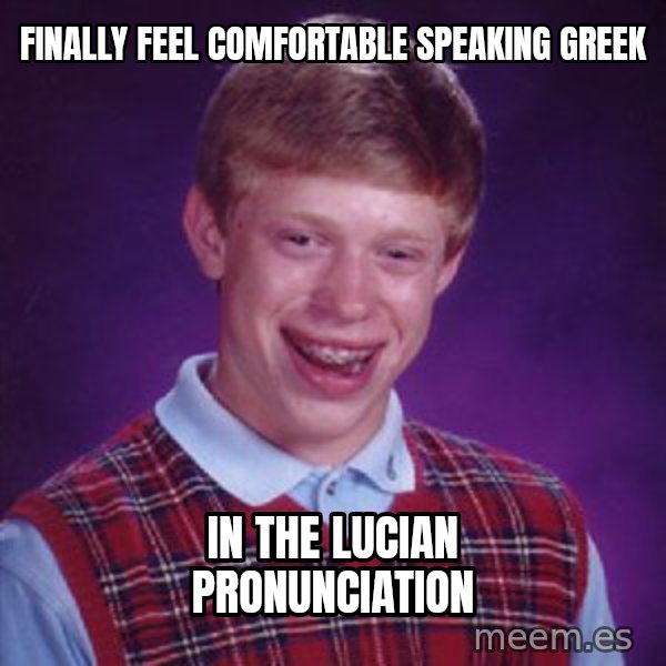 Bad Luck Brian meme: finally feel comfortable speaking Greek / in the Lucian Pronunciation