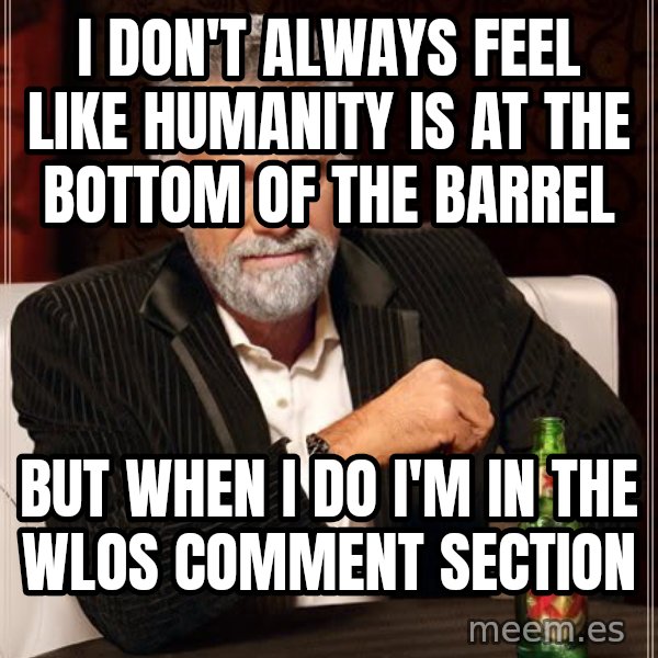 The Most Interesting Man In The World meme: I don't always feel like humanity is at the bottom of the barrel / but when I do I'm in the WLOS comment section
