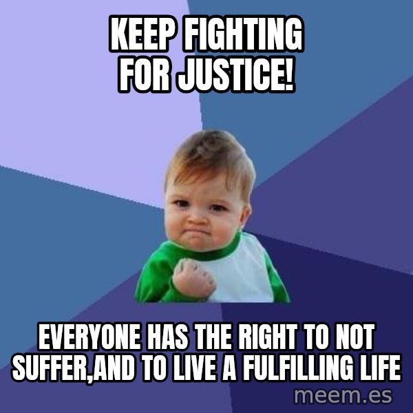 Success Kid meme: KEEP FIGHTING FOR JUSTICE! / Everyone has the right to not suffer,and to live a fulfilling life