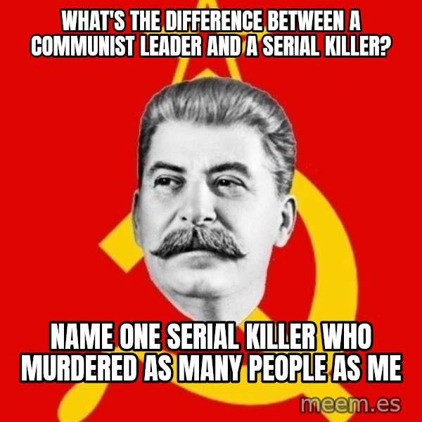 Stalin Says meme: What's the difference between a communist leader and a serial killer? / Name one serial killer who murdered as many people as me