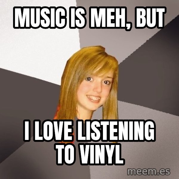 Musically Oblivious 8th Grader meme: music is meh, but / I love listening to vinyl