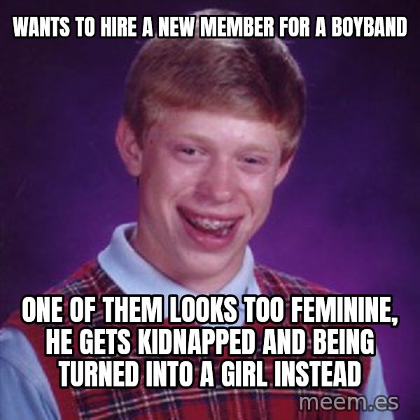 Bad Luck Brian meme: Wants to hire a new member for a boyband / One of them looks too feminine, he gets kidnapped and being turned into a girl instead