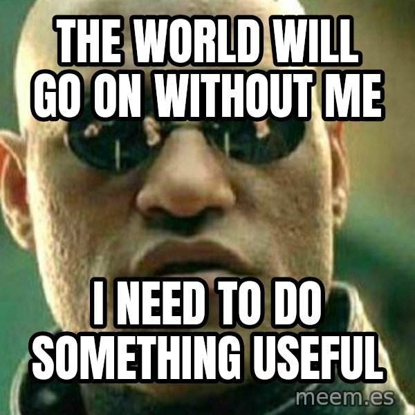 What If I Told You meme: The world will go on without me / I need to do something useful