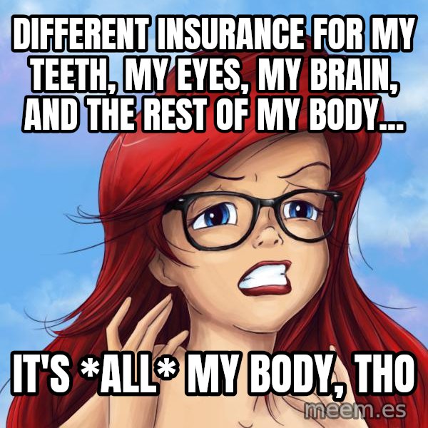 Hipster Ariel meme: different insurance for my teeth, my eyes, my brain, and the rest of my body... / it's *all* my body, tho