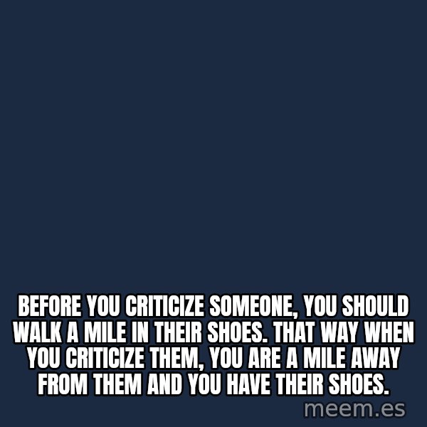 Blank Black meme: Before you criticize someone, you should walk a mile in their shoes. That way when you criticize them, you are a mile away from them and you have their shoes.