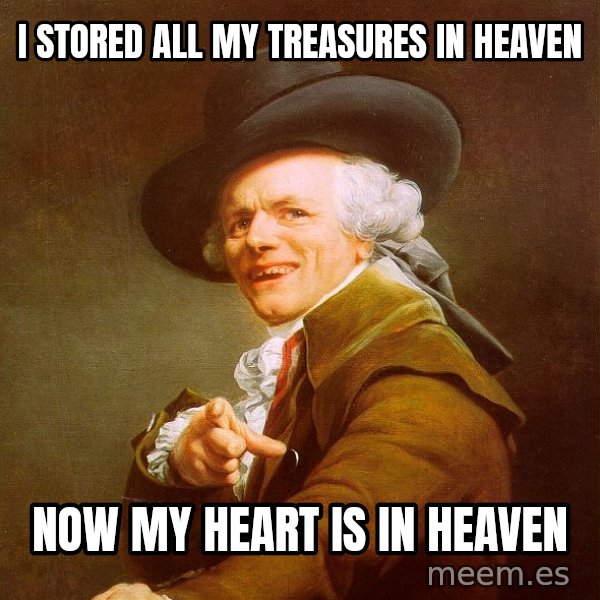 Joseph Ducreux meme: I stored all my treasures in Heaven / Now my heart is in Heaven