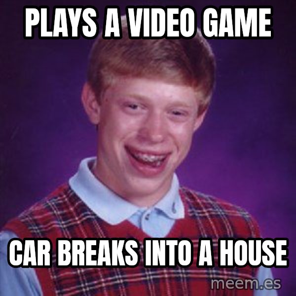 Bad Luck Brian meme: Plays a video game / car breaks into a house