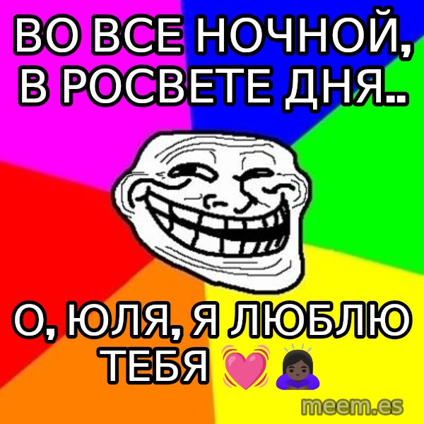 Trollface meme: Во все ночной, в росвете дня.. / О, юля, я люблю тебя 💓🙇🏿‍♀️