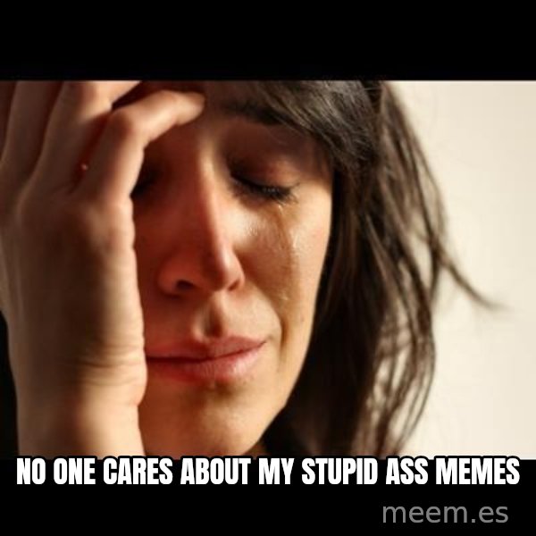 crying girl sad meme: No one cares about my stupid ass memes