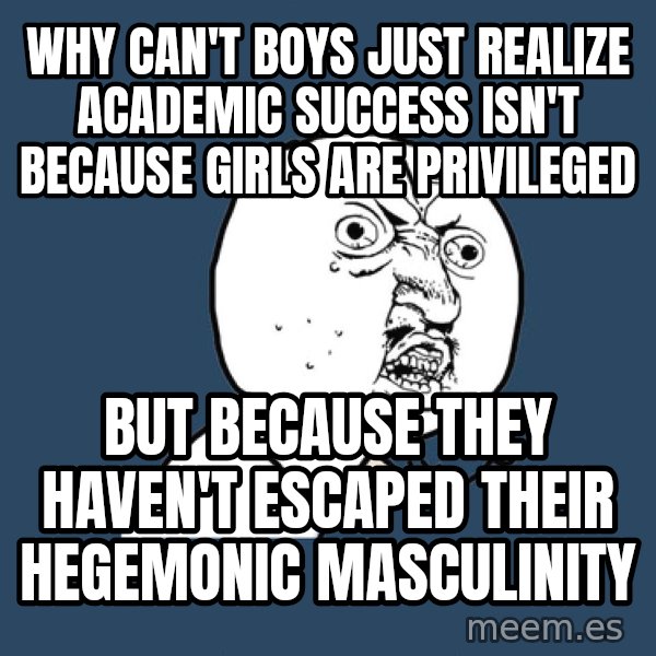 Y U No meme: why can't boys just realize academic success isn't because girls are privileged / but because they haven't escaped their hegemonic masculinity