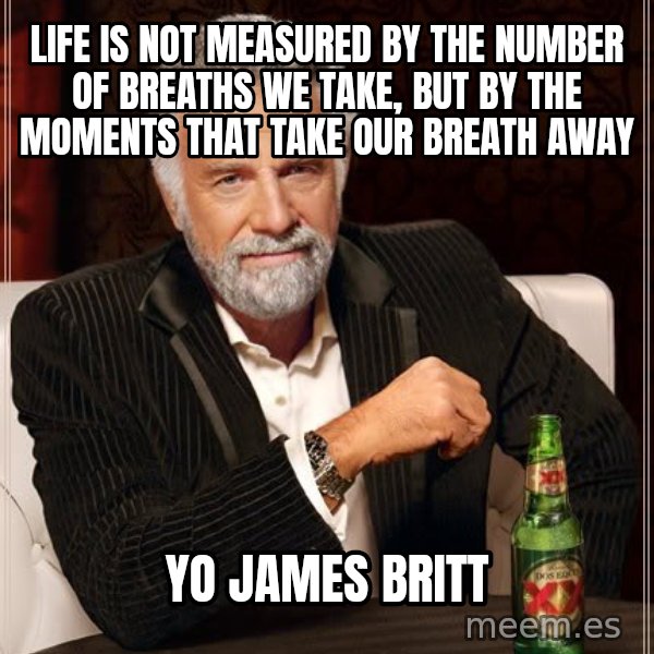 The Most Interesting Man In The World meme: Life Is Not Measured By the Number of Breaths We Take, But By the Moments That Take Our Breath Away / YO JAMES BRITT