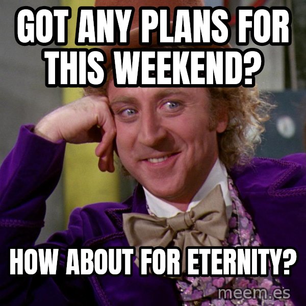 Willy Wonka meme: Got any plans for this weekend? / How about for eternity?