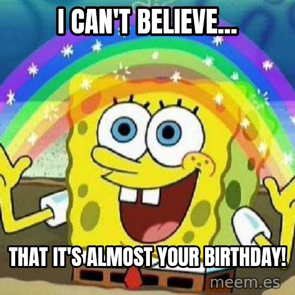 Imagination meme: I Can't believe... / That it's almost your birthday!