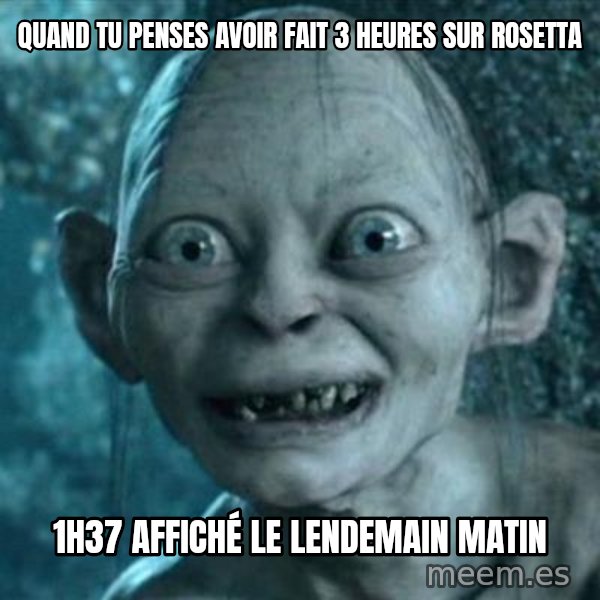 My Precious Gollum meme: Quand tu penses avoir fait 3 heures sur Rosetta / 1h37 affiché le lendemain matin