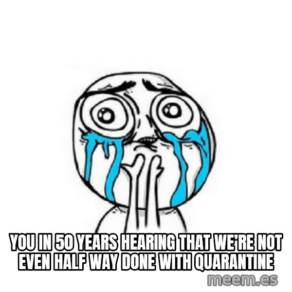 Crying face meme: You in 50 years hearing that we’re not even half way done with quarantine
