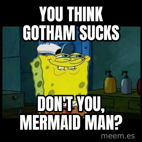 Don't you, Squidward? meme: You think Gotham sucks / Don't you, Mermaid Man?