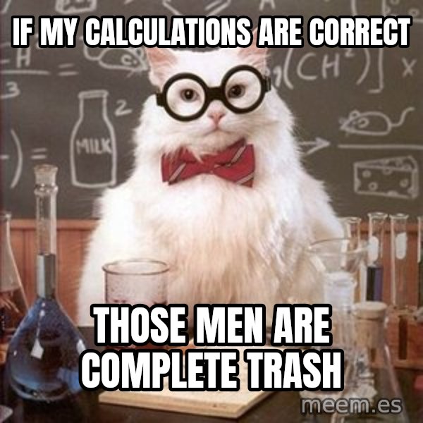 Chemistry Cat meme: If my calculations are correct / Those men are complete trash