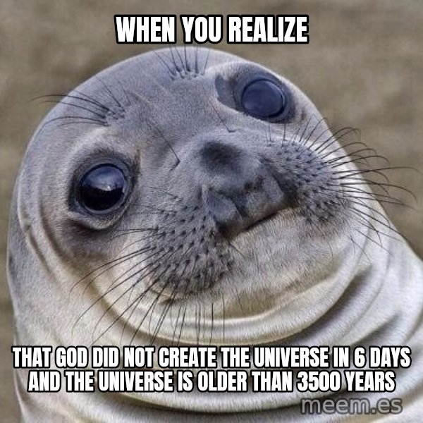 Awkward Seal meme: when you realize / that god did not create the universe in 6 days and the universe is older than 3500 years