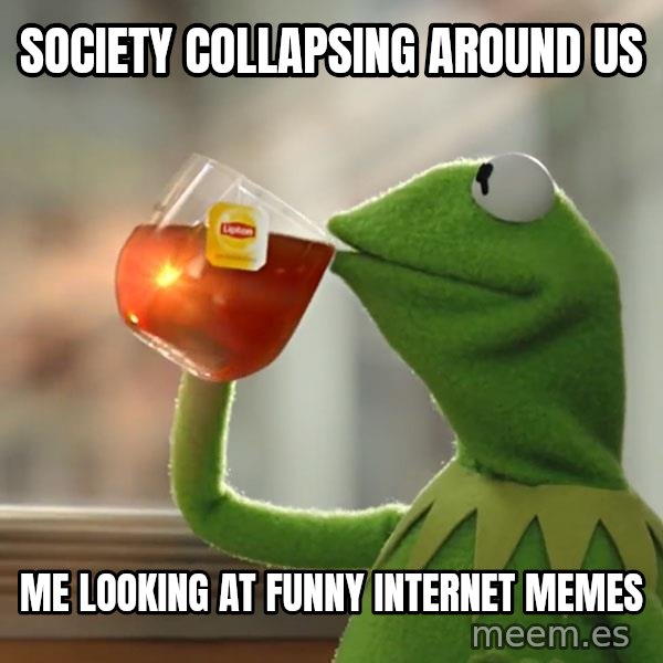 Kermit The Frog Drinking Tea meme: SOCIETY COLLAPSING AROUND US / ME LOOKING AT FUNNY INTERNET MEMES