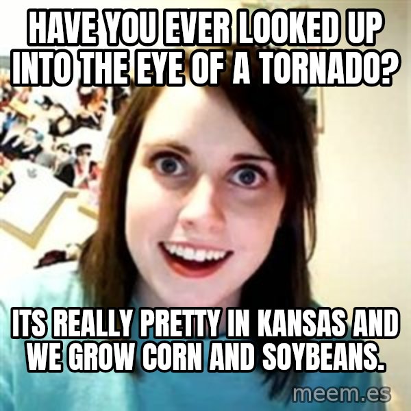 Overly Attached Girlfriend meme: Have you ever looked up into the eye of a tornado? / Its really pretty in Kansas and we grow corn and soybeans.