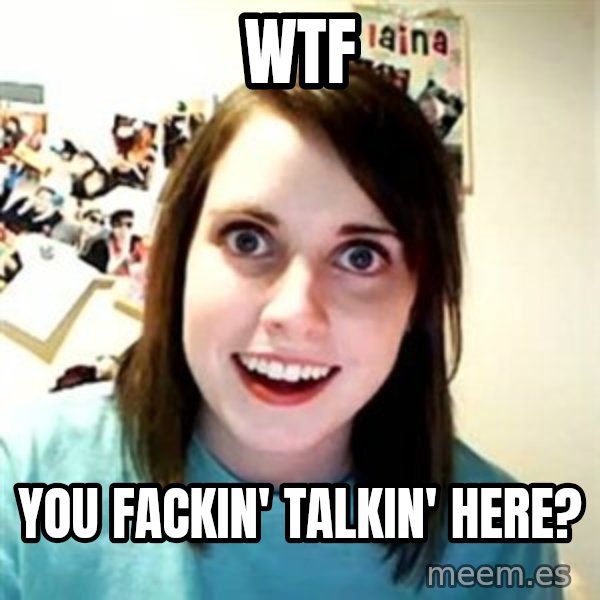Overly Attached Girlfriend meme: WTF / you fackin' talkin' here?