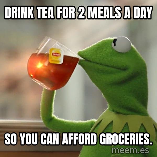Kermit The Frog Drinking Tea meme: Drink tea for 2 meals a day / so you can afford groceries.