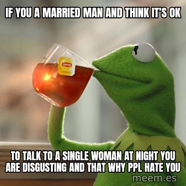 Kermit The Frog Drinking Tea meme: If you a married man and think it’s ok / To talk to a single woman at night you are disgusting and that why ppl hate you