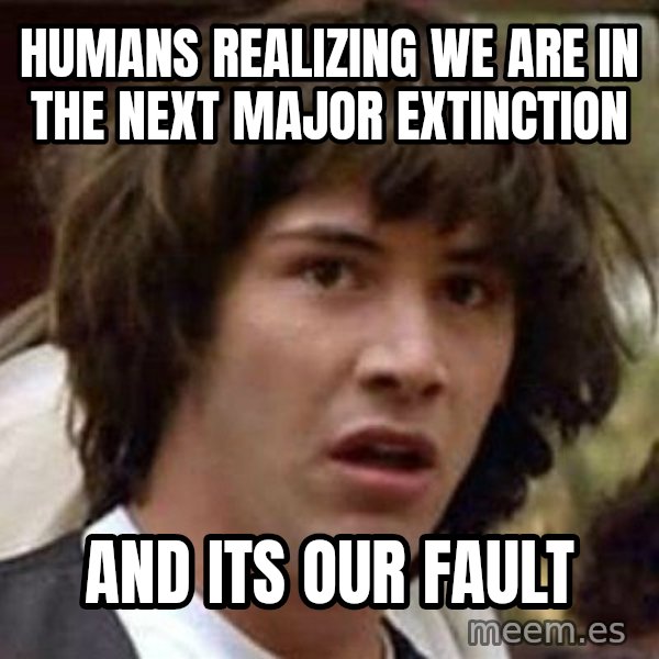 Conspiracy Keanu meme: humans realizing we are in the next major extinction / and its our fault
