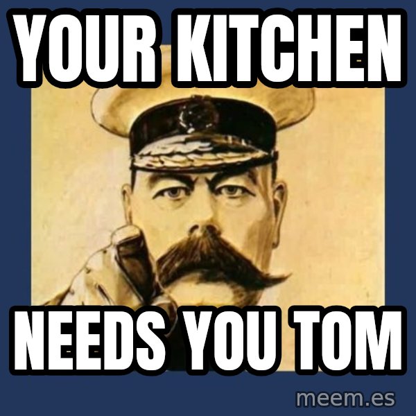your country needs you meme: Your kitchen / Needs you Tom