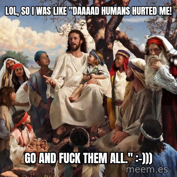 storytime jesus meme: LOL, so i was like "daaaad humans hurted me! / Go and fuck them all." :-)))