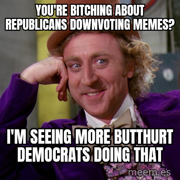 Willy Wonka meme: You're bitching about republicans downvoting memes? / I'm seeing more butthurt democrats doing that