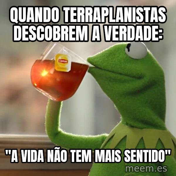 Kermit The Frog Drinking Tea meme: Quando terraplanistas descobrem a verdade: / ''a vida não tem mais sentido''
