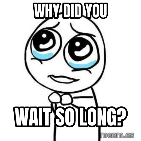 Please guy meme: Why did you / Wait so long?
