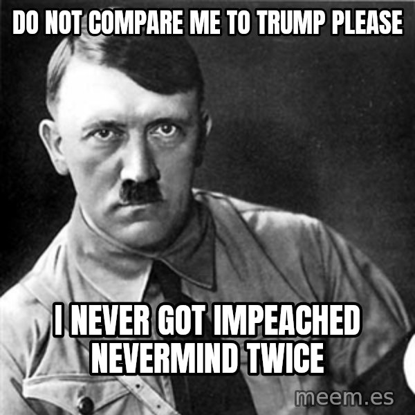 Hitler meme: do not compare me to trump please / i never got impeached nevermind twice