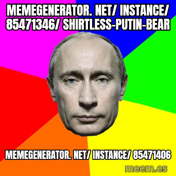 Putin Says meme: memegenerator. net/ instance/ 85471346/ shirtless-putin-bear / memegenerator. net/ instance/ 85471406