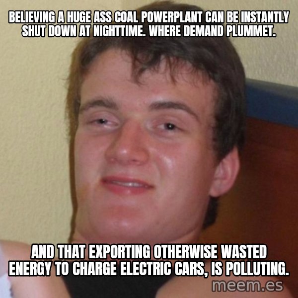 high/drunk guy meme: Believing a huge ass coal powerplant can be instantly shut down at nighttime. where demand plummet. / And that exporting otherwise wasted energy to charge electric cars, is polluting.